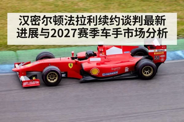 汉密尔顿法拉利续约谈判最新进展与2027赛季车手市场分析
