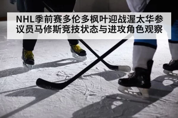 NHL季前赛多伦多枫叶迎战渥太华参议员马修斯竞技状态与进攻角色观察
