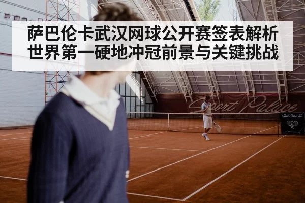 萨巴伦卡武汉网球公开赛签表解析世界第一硬地冲冠前景与关键挑战