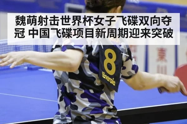 魏萌射击世界杯女子飞碟双向夺冠 中国飞碟项目新周期迎来突破