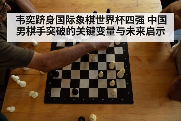 韦奕跻身国际象棋世界杯四强 中国男棋手突破的关键变量与未来启示