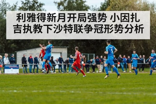 利雅得新月开局强势 小因扎吉执教下沙特联争冠形势分析