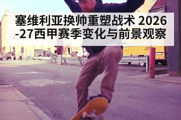 塞维利亚换帅重塑战术 2026-27西甲赛季变化与前景观察