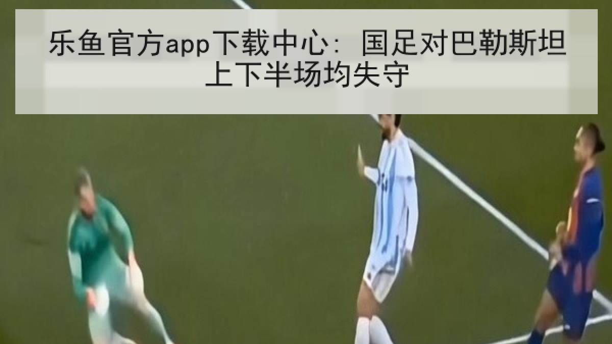 乐鱼官方app下载中心: 国足对巴勒斯坦上下半场均失守